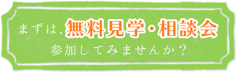 まずは無料見学・相談会に参加してみませんか?